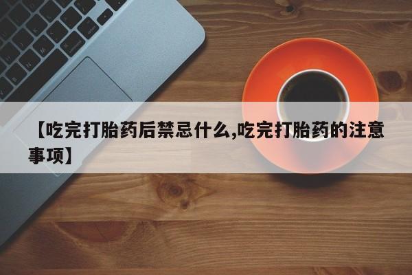 药流药在线购买【吃完打胎药后禁忌什么,吃完打胎药的注意事项】