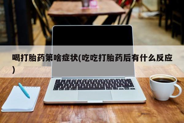 药流药在线购买喝打胎药第啥症状(吃吃打胎药后有什么反应)