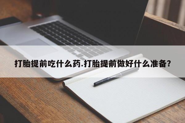药流药在线购买打胎提前吃什么药.打胎提前做好什么准备？