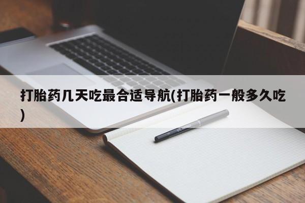 药流药在线购买打胎药几天吃最合适导航(打胎药一般多久吃)