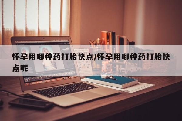 药流药在线购买怀孕用哪种药打胎快点/怀孕用哪种药打胎快点呢