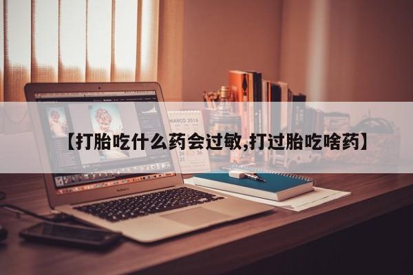 药流药在线购买【打胎吃什么药会过敏,打过胎吃啥药】