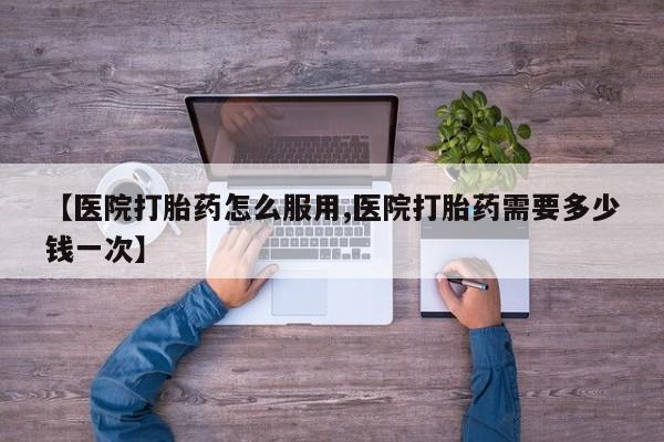 药流药在线购买【医院打胎药怎么服用,医院打胎药需要多少钱一次】