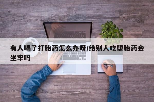 药流药在线购买有人喝了打胎药怎么办呀/给别人吃堕胎药会坐牢吗