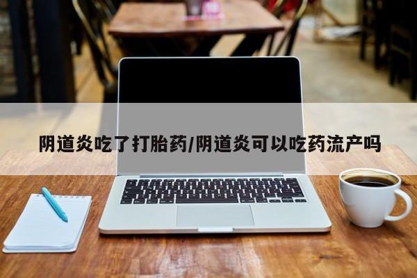药流药在线购买阴道炎吃了打胎药/阴道炎可以吃药流产吗
