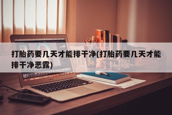 药流药在线购买打胎药要几天才能排干净(打胎药要几天才能排干净恶露)