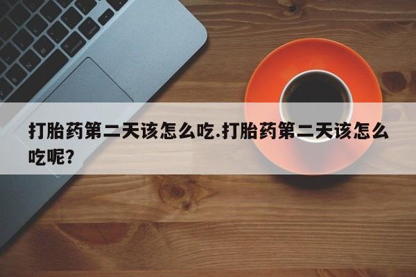 药流药在线购买打胎药第二天该怎么吃.打胎药第二天该怎么吃呢？