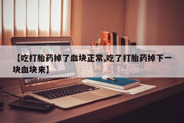 药流药在线购买【吃打胎药掉了血块正常,吃了打胎药掉下一块血块来】