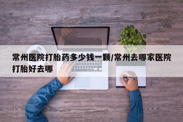 药流药在线购买常州医院打胎药多少钱一颗/常州去哪家医院打胎好去哪
