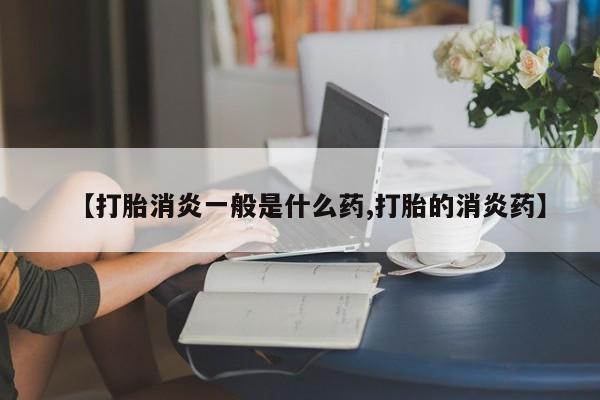 药流药在线购买【打胎消炎一般是什么药,打胎的消炎药】