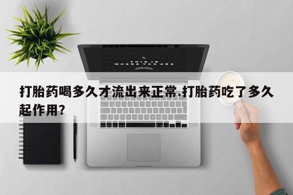 药流药在线购买打胎药喝多久才流出来正常.打胎药吃了多久起作用？