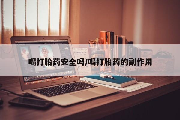 药流药在线购买喝打胎药安全吗/喝打胎药的副作用