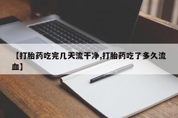 药流药在线购买【打胎药吃完几天流干净,打胎药吃了多久流血】