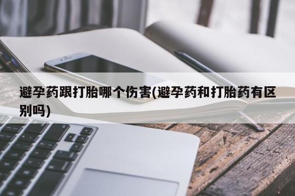 药流药在线购买避孕药跟打胎哪个伤害(避孕药和打胎药有区别吗)