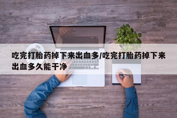 药流药在线购买吃完打胎药掉下来出血多/吃完打胎药掉下来出血多久能干净