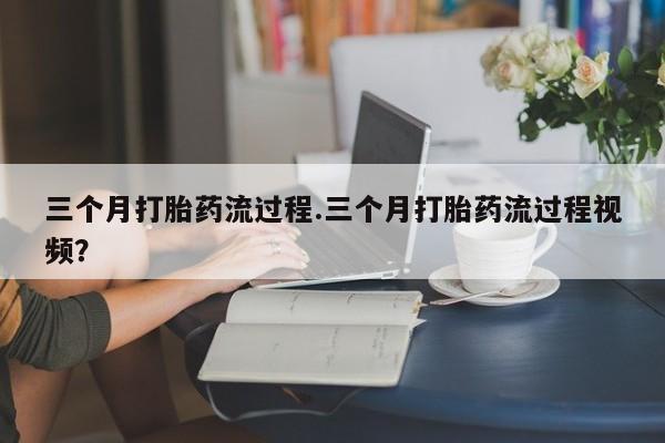 药流药在线购买三个月打胎药流过程.三个月打胎药流过程视频？