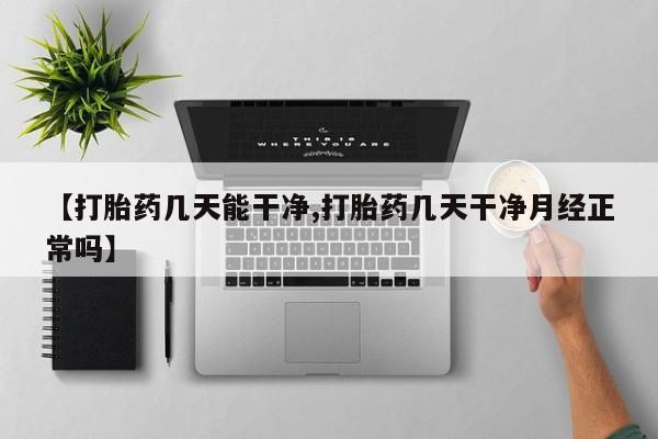 药流药在线购买【打胎药几天能干净,打胎药几天干净月经正常吗】