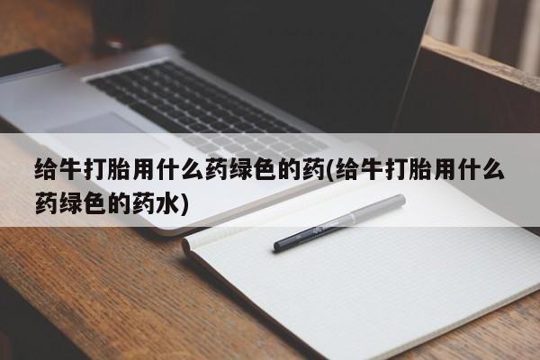 药流药在线购买给牛打胎用什么药绿色的药(给牛打胎用什么药绿色的药水)