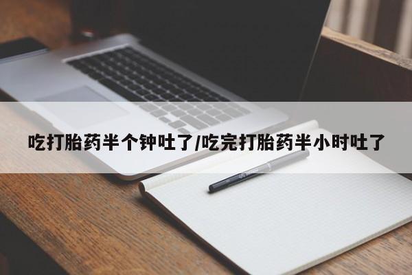 药流药在线购买吃打胎药半个钟吐了/吃完打胎药半小时吐了