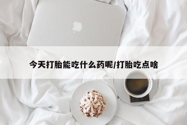 药流药在线购买今天打胎能吃什么药呢/打胎吃点啥