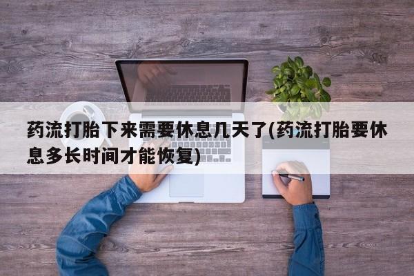 药流药在线购买药流打胎下来需要休息几天了(药流打胎要休息多长时间才能恢复)