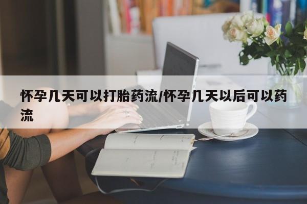 药流药在线购买怀孕几天可以打胎药流/怀孕几天以后可以药流
