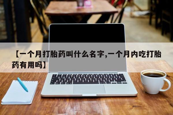 药流药在线购买【一个月打胎药叫什么名字,一个月内吃打胎药有用吗】