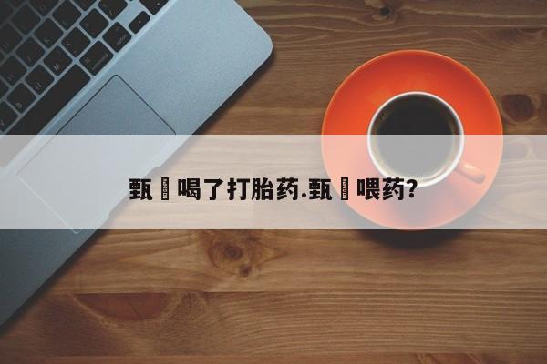 药流药在线购买甄嬛喝了打胎药.甄嬛喂药？