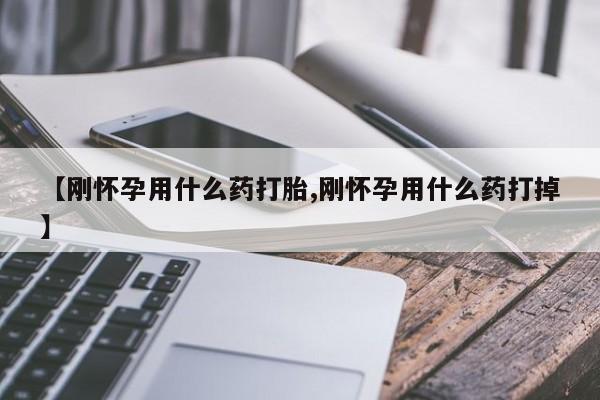 药流药在线购买【刚怀孕用什么药打胎,刚怀孕用什么药打掉】