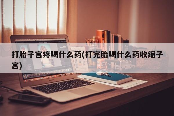 药流药在线购买打胎子宫疼喝什么药(打完胎喝什么药收缩子宫)
