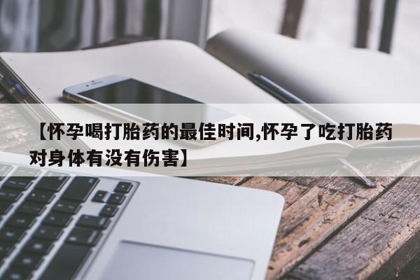 药流药在线购买【怀孕喝打胎药的最佳时间,怀孕了吃打胎药对身体有没有伤害】