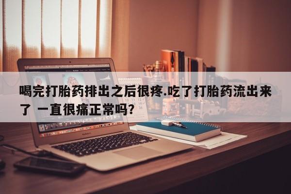 药流药在线购买喝完打胎药排出之后很疼.吃了打胎药流出来了 一直很痛正常吗？