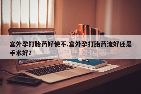 药流药在线购买宫外孕打胎药好使不.宫外孕打胎药流好还是手术好？