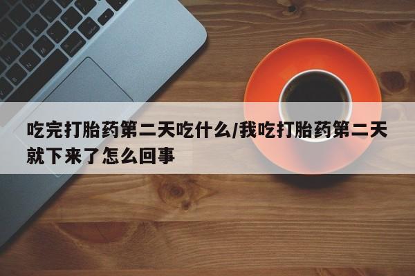 药流药在线购买吃完打胎药第二天吃什么/我吃打胎药第二天就下来了怎么回事