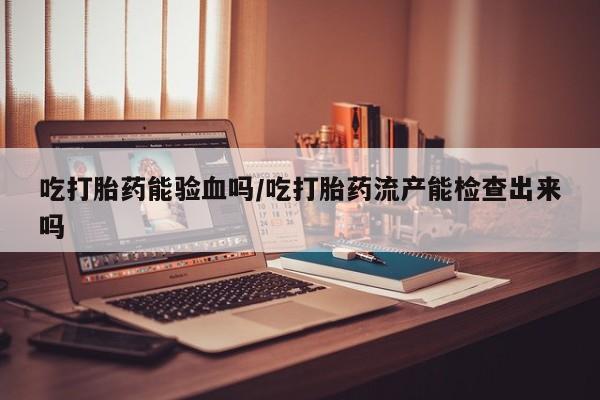药流药在线购买吃打胎药能验血吗/吃打胎药流产能检查出来吗